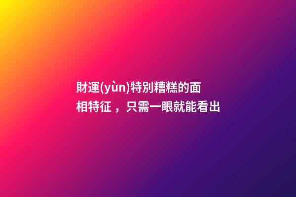 財運(yùn)特別糟糕的面相特征，只需一眼就能看出